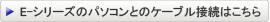 E-シリーズのパソコンのケーブル接続はこちら